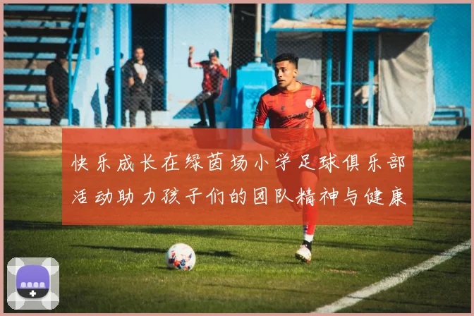 快乐成长在绿茵场小学足球俱乐部活动助力孩子们的团队精神与健康发展
