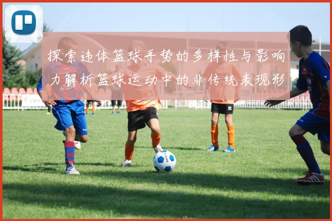 探索违体篮球手势的多样性与影响力解析篮球运动中的非传统表现形式